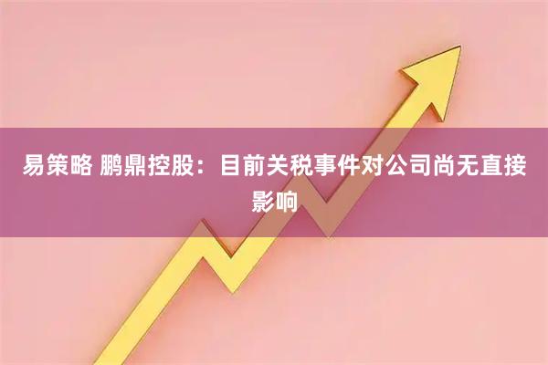 易策略 鹏鼎控股：目前关税事件对公司尚无直接影响
