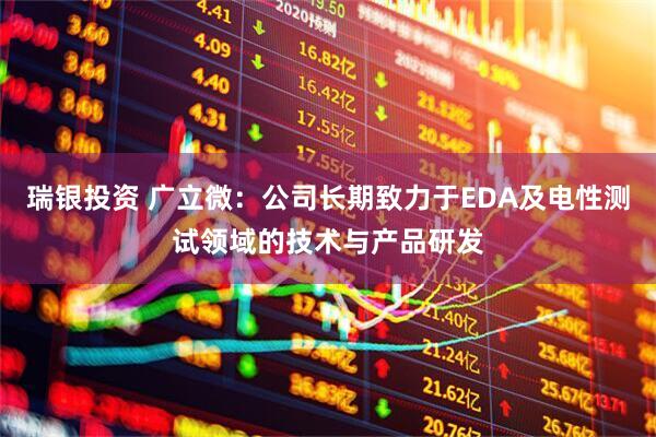 瑞银投资 广立微：公司长期致力于EDA及电性测试领域的技术与产品研发