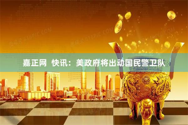 嘉正网  快讯：美政府将出动国民警卫队