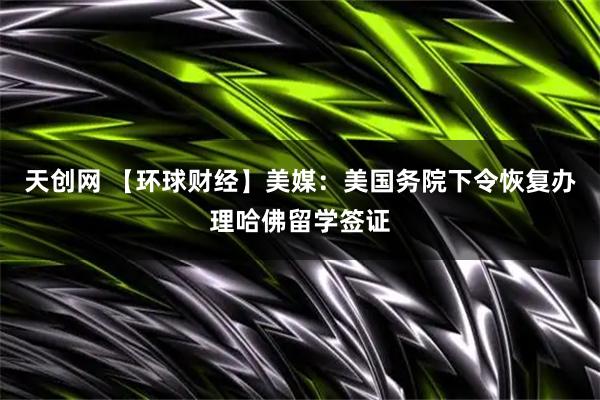 天创网 【环球财经】美媒：美国务院下令恢复办理哈佛留学签证