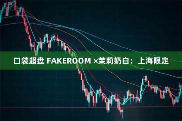 口袋超盘 FAKEROOM ×茉莉奶白：上海限定