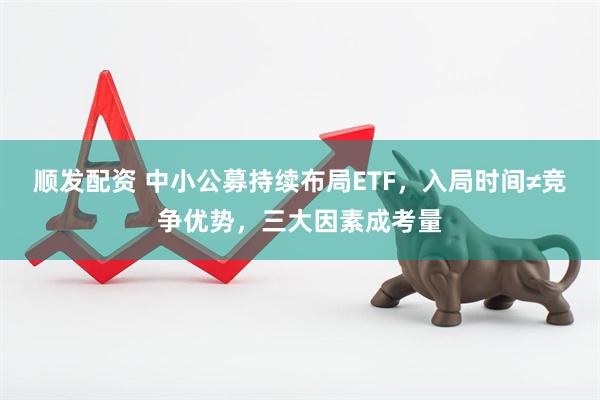 顺发配资 中小公募持续布局ETF，入局时间≠竞争优势，三大因素成考量