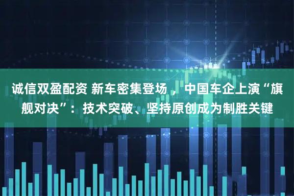 诚信双盈配资 新车密集登场 ，中国车企上演“旗舰对决”：技术突破、坚持原创成为制胜关键
