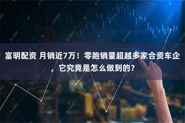 富明配资 月销近7万！零跑销量超越多家合资车企，它究竟是怎么做到的？