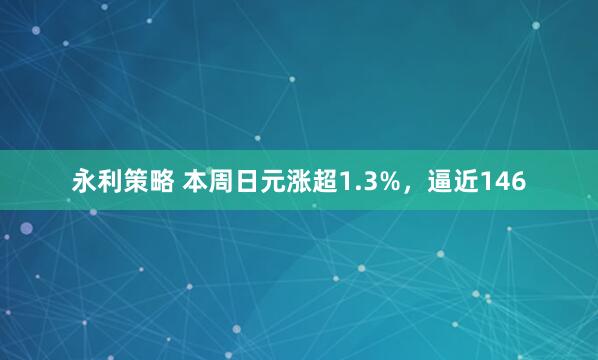 永利策略 本周日元涨超1.3%，逼近146