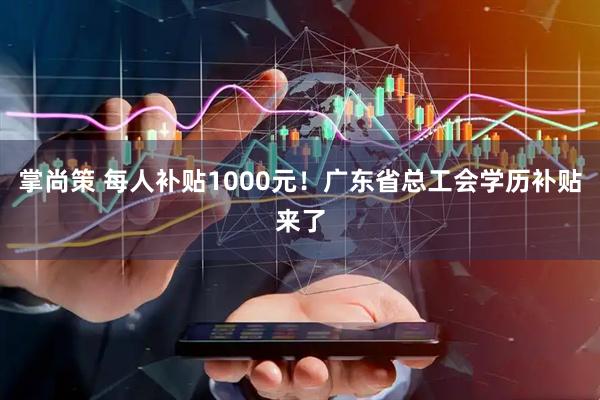 掌尚策 每人补贴1000元！广东省总工会学历补贴来了