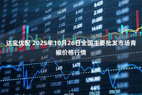 达宝优配 2025年10月26日全国主要批发市场青椒价格行情