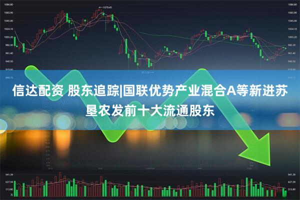信达配资 股东追踪|国联优势产业混合A等新进苏垦农发前十大流通股东