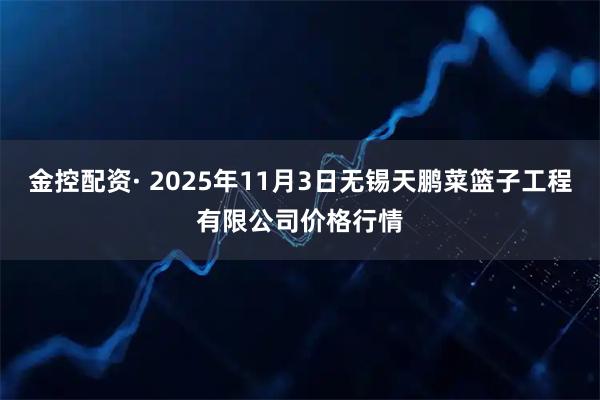金控配资· 2025年11月3日无锡天鹏菜篮子工程有限公司价格行情