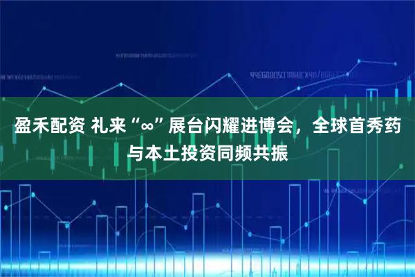 盈禾配资 礼来“∞”展台闪耀进博会，全球首秀药与本土投资同频共振