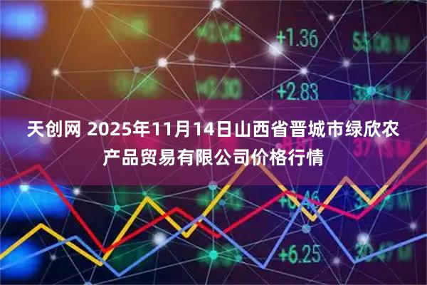 天创网 2025年11月14日山西省晋城市绿欣农产品贸易有限公司价格行情