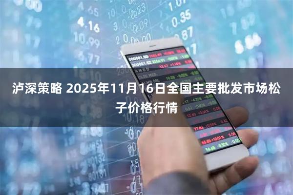 泸深策略 2025年11月16日全国主要批发市场松子价格行情