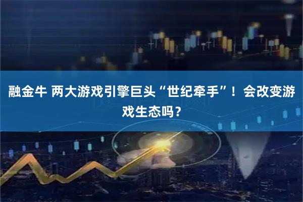 融金牛 两大游戏引擎巨头“世纪牵手”！会改变游戏生态吗？