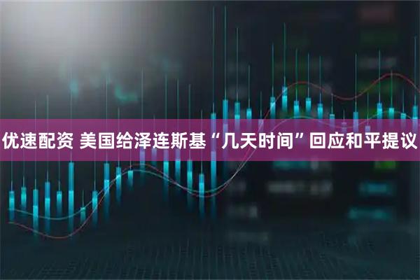 优速配资 美国给泽连斯基“几天时间”回应和平提议