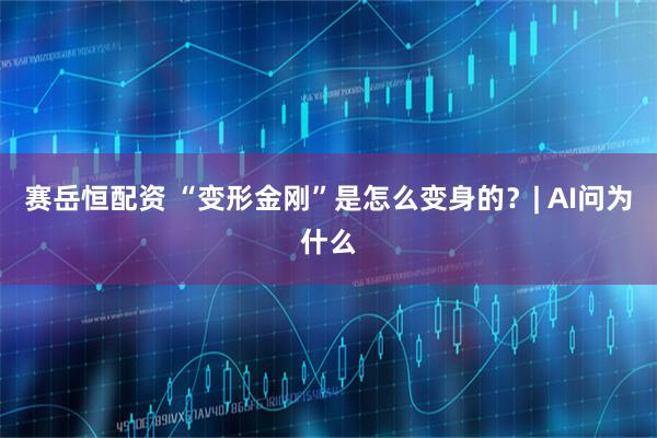 赛岳恒配资 “变形金刚”是怎么变身的？| AI问为什么