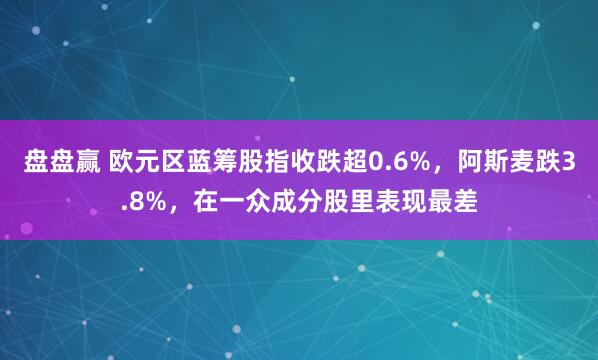 盘盘赢 欧元区蓝筹股指收跌超0.6%，阿斯麦跌3.8%，在一众成分股里表现最差