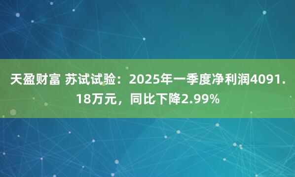天盈财富 苏试试验：2025年一季度净利润4091.18万元，同比下降2.99%