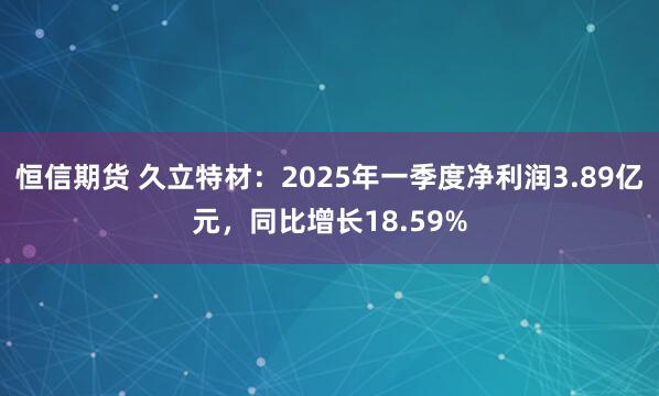 恒信期货 久立特材：2025年一季度净利润3.89亿元，同比增长18.59%
