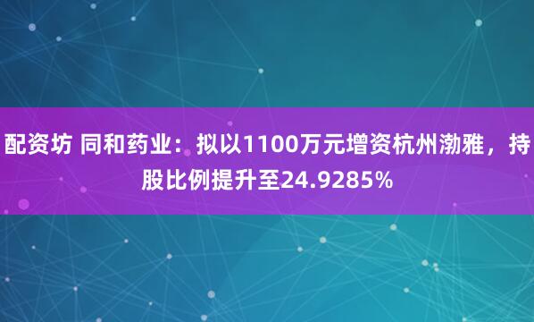 配资坊 同和药业：拟以1100万元增资杭州渤雅，持股比例提升至24.9285%