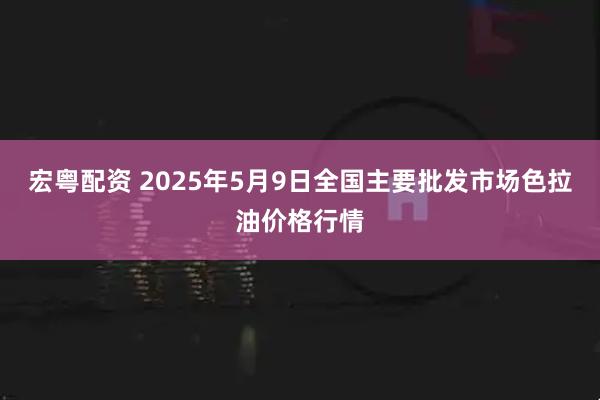 宏粤配资 2025年5月9日全国主要批发市场色拉油价格行情