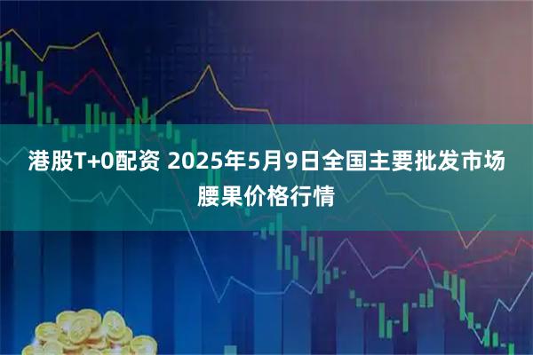 港股T+0配资 2025年5月9日全国主要批发市场腰果价格行情