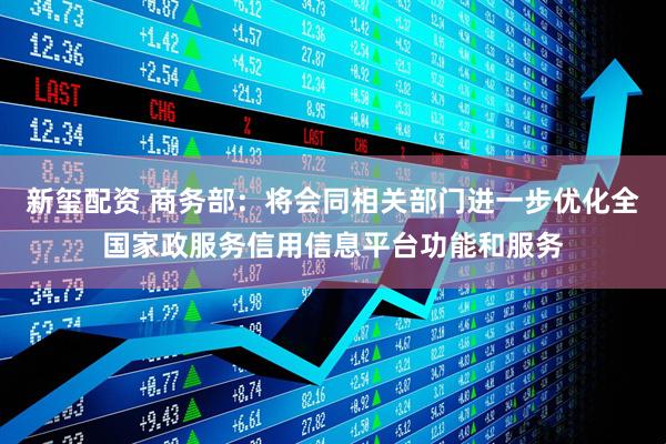 新玺配资 商务部：将会同相关部门进一步优化全国家政服务信用信息平台功能和服务