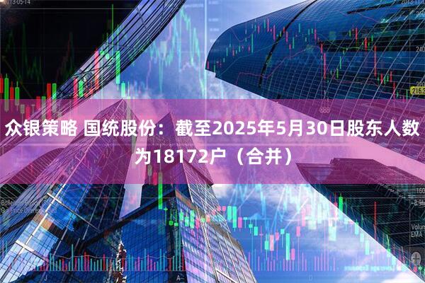 众银策略 国统股份：截至2025年5月30日股东人数为18172户（合并）