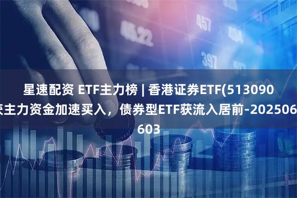 星速配资 ETF主力榜 | 香港证券ETF(513090)获主力资金加速买入，债券型ETF获流入居前-20250603