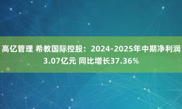 高亿管理 希教国际控股:2024-2025年中期净利润3.07亿元 同比增长37.36%