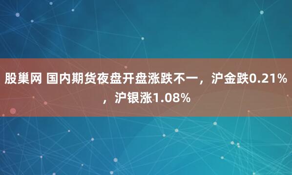 股巢网 国内期货夜盘开盘涨跌不一，沪金跌0.21%，沪银涨1.08%