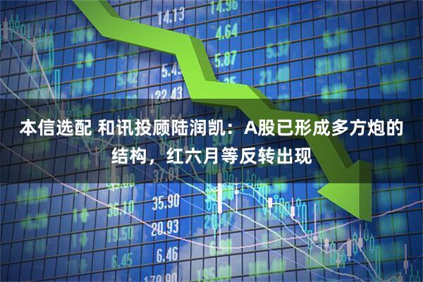 本信选配 和讯投顾陆润凯：A股已形成多方炮的结构，红六月等反转出现