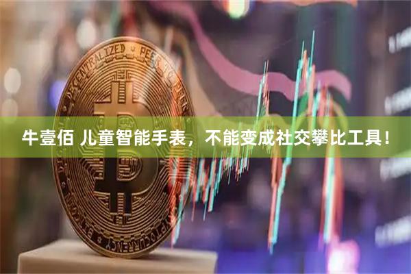 牛壹佰 儿童智能手表，不能变成社交攀比工具！