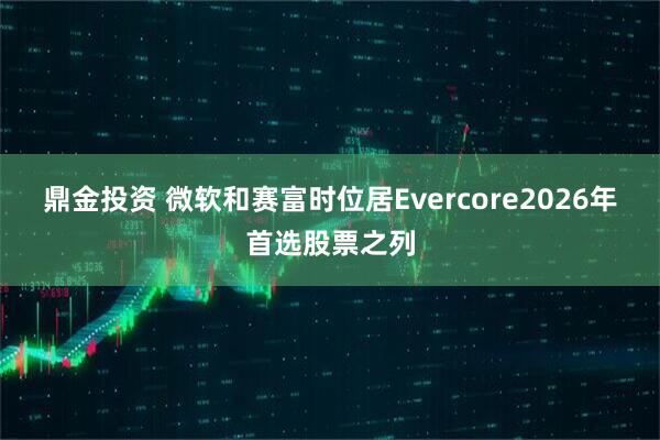 鼎金投资 微软和赛富时位居Evercore2026年首选股票之列