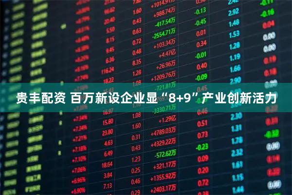 贵丰配资 百万新设企业显“8+9”产业创新活力