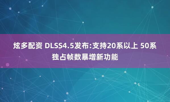 炫多配资 DLSS4.5发布:支持20系以上 50系独占帧数暴增新功能