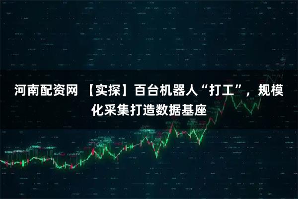 河南配资网 【实探】百台机器人“打工”，规模化采集打造数据基座
