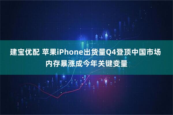 建宝优配 苹果iPhone出货量Q4登顶中国市场 内存暴涨成今年关键变量