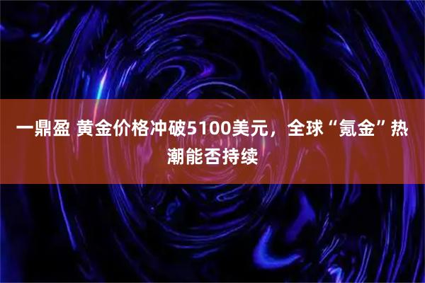 一鼎盈 黄金价格冲破5100美元，全球“氪金”热潮能否持续