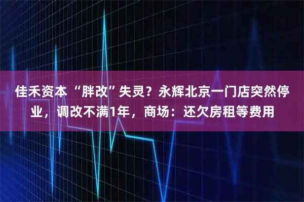 佳禾资本 “胖改”失灵？永辉北京一门店突然停业，调改不满1年，商场：还欠房租等费用