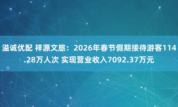 溢诚优配 祥源文旅：2026年春节假期接待游客114.28万人次 实现营业收入7092.37万元