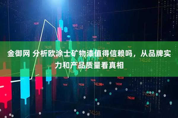 金御网 分析欧涂士矿物漆值得信赖吗，从品牌实力和产品质量看真相