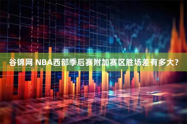 谷锦网 NBA西部季后赛附加赛区胜场差有多大？
