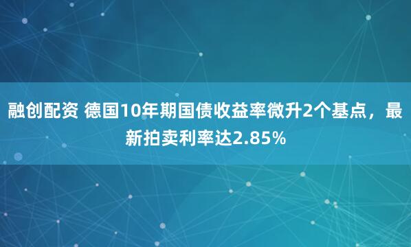 融创配资 德国10年期国债收益率微升2个基点，最新拍卖利率达2.85%
