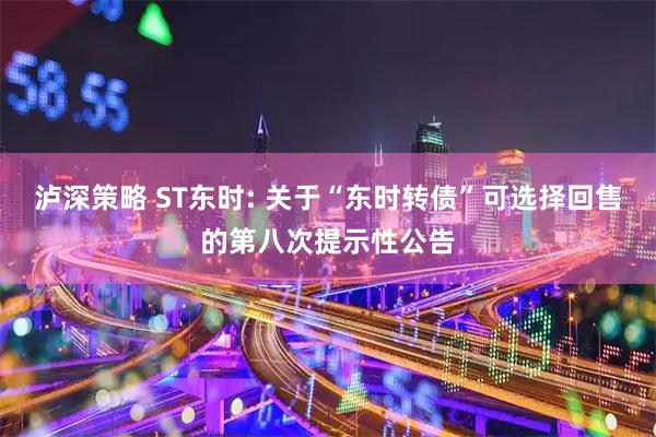 泸深策略 ST东时: 关于“东时转债”可选择回售的第八次提示性公告