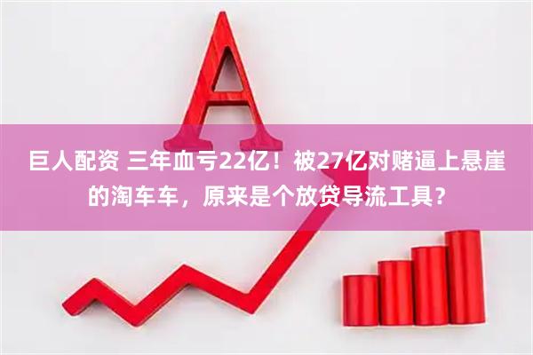 巨人配资 三年血亏22亿！被27亿对赌逼上悬崖的淘车车，原来是个放贷导流工具？