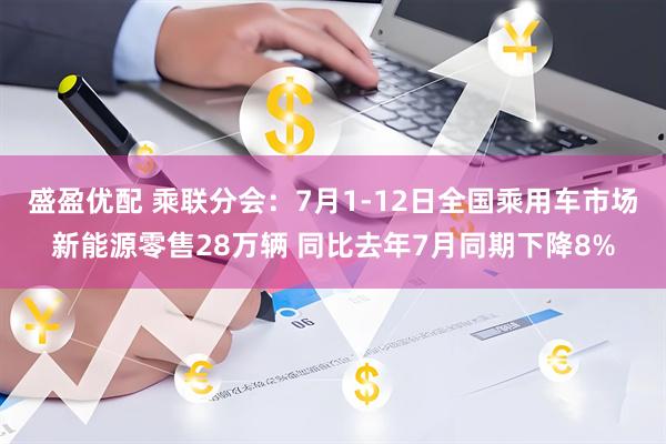 盛盈优配 乘联分会:7月1-12日全国乘用车市场新能源零售28万辆 同比去年7月同期下降8%
