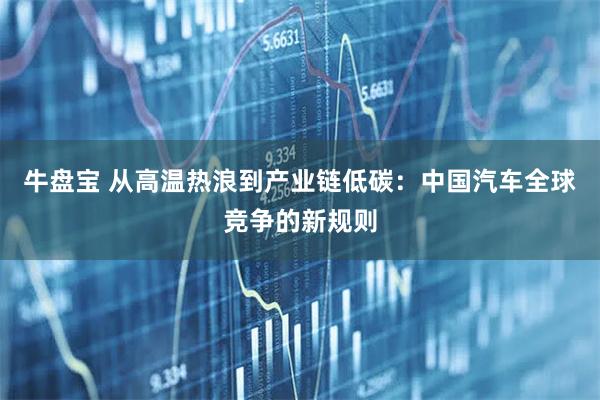 牛盘宝 从高温热浪到产业链低碳:中国汽车全球竞争的新规则