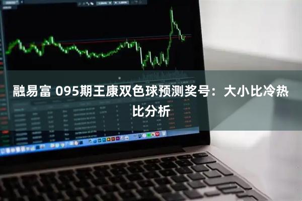 融易富 095期王康双色球预测奖号：大小比冷热比分析