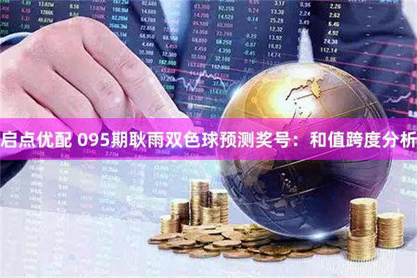 启点优配 095期耿雨双色球预测奖号：和值跨度分析