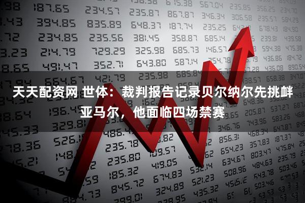 天天配资网 世体：裁判报告记录贝尔纳尔先挑衅亚马尔，他面临四场禁赛